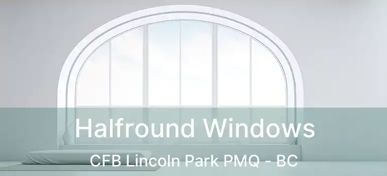  Halfround Windows CFB Lincoln Park PMQ - BC
