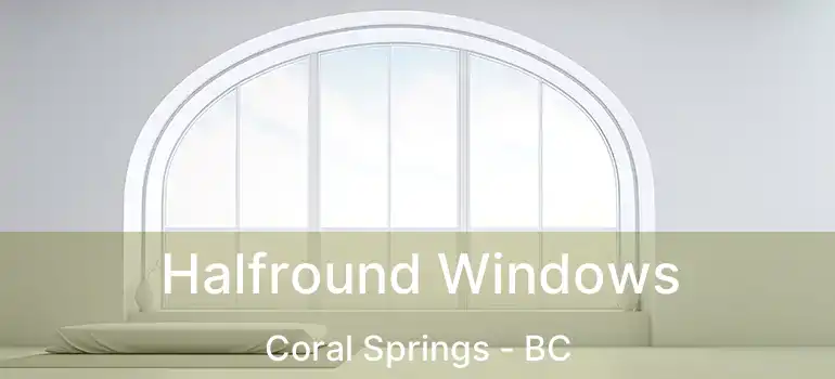  Halfround Windows Coral Springs - BC