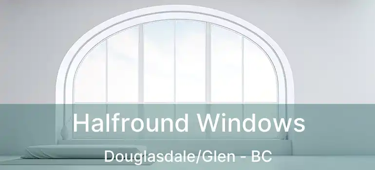  Halfround Windows Douglasdale/Glen - BC