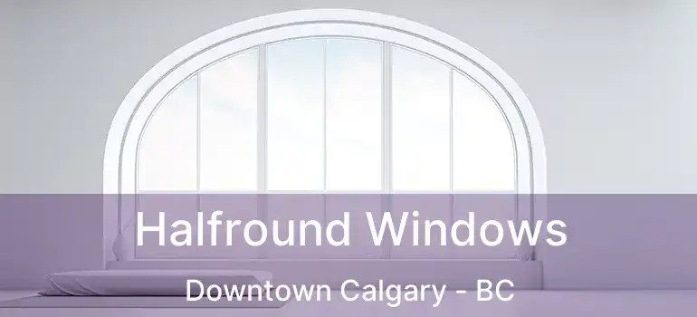  Halfround Windows Downtown Calgary - BC