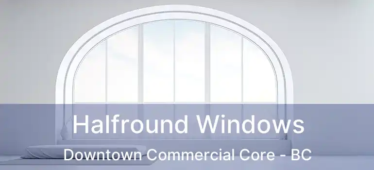 Halfround Windows Downtown Commercial Core - BC