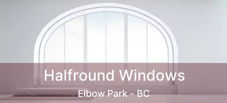  Halfround Windows Elbow Park - BC