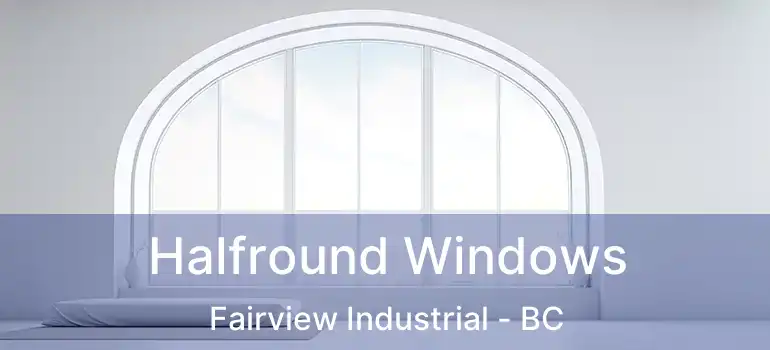  Halfround Windows Fairview Industrial - BC