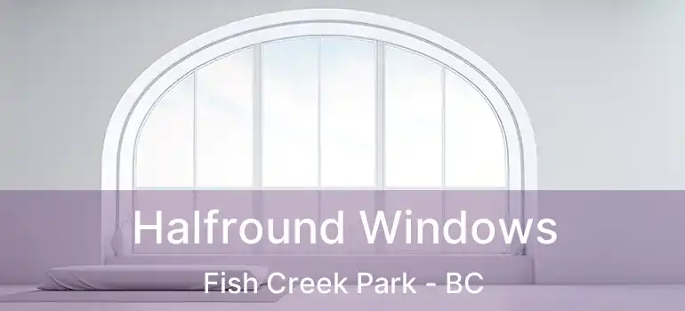  Halfround Windows Fish Creek Park - BC