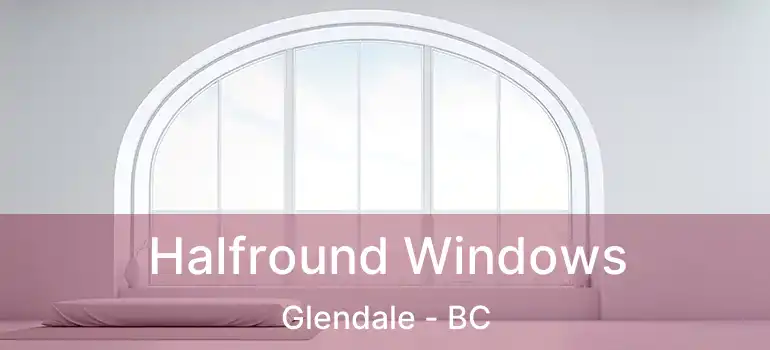  Halfround Windows Glendale - BC
