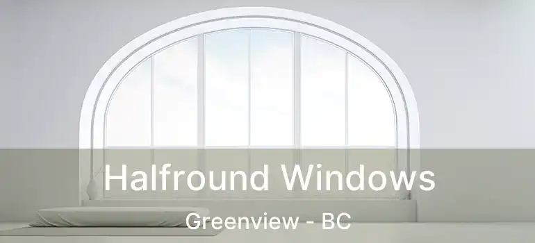  Halfround Windows Greenview - BC