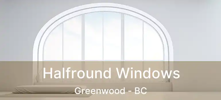  Halfround Windows Greenwood - BC