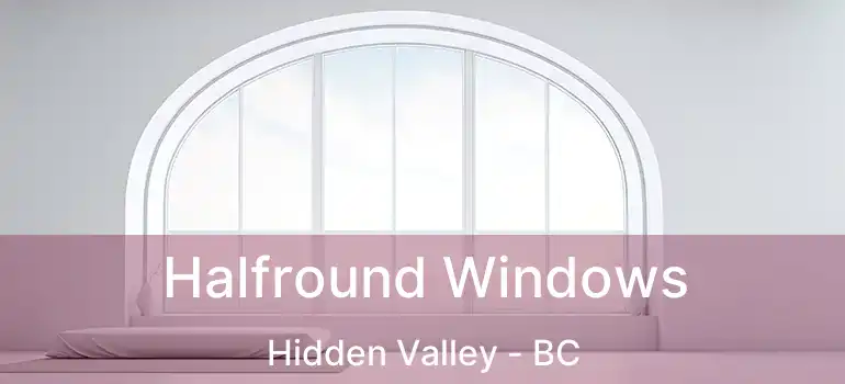  Halfround Windows Hidden Valley - BC