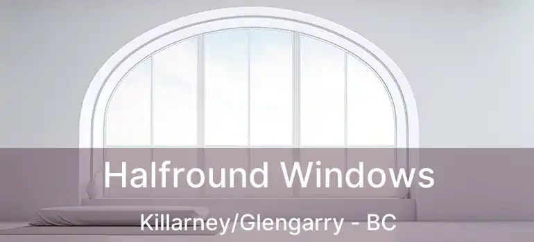  Halfround Windows Killarney/Glengarry - BC
