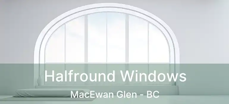  Halfround Windows MacEwan Glen - BC