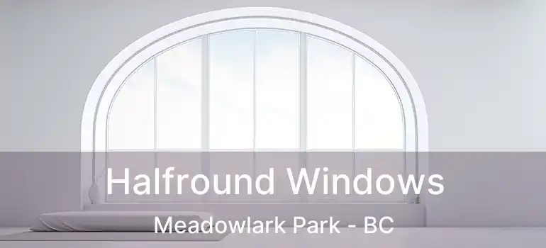  Halfround Windows Meadowlark Park - BC