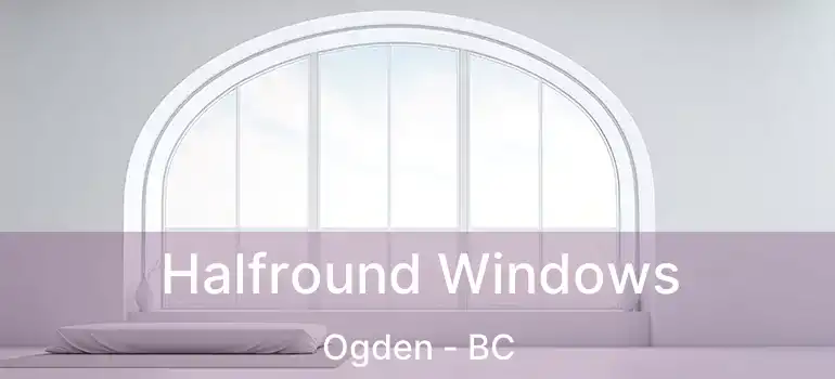 Halfround Windows Ogden - BC