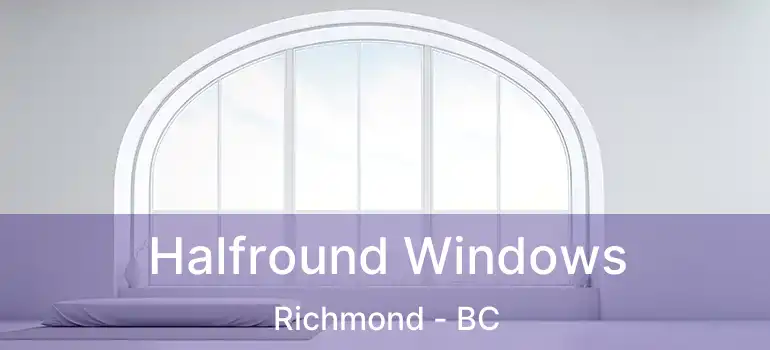  Halfround Windows Richmond - BC