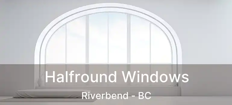  Halfround Windows Riverbend - BC