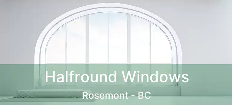  Halfround Windows Rosemont - BC