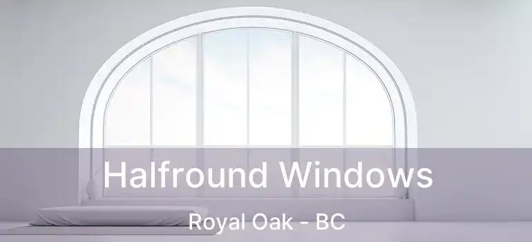  Halfround Windows Royal Oak - BC