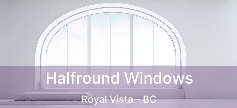  Halfround Windows Royal Vista - BC