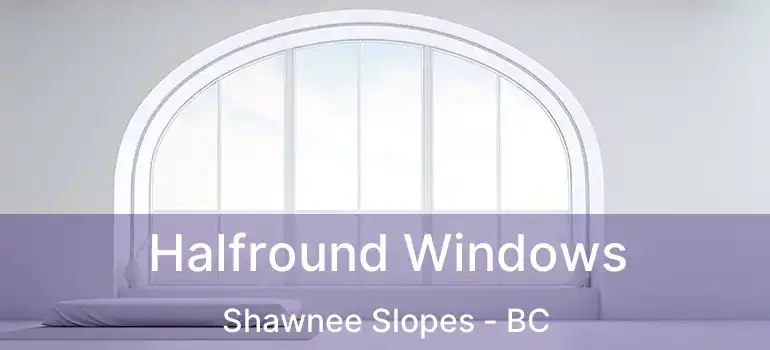  Halfround Windows Shawnee Slopes - BC