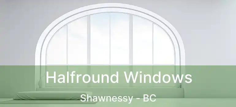 Halfround Windows Shawnessy - BC