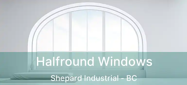  Halfround Windows Shepard Industrial - BC