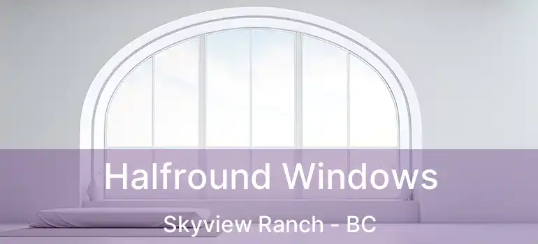  Halfround Windows Skyview Ranch - BC