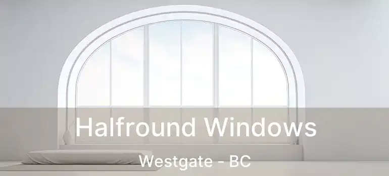  Halfround Windows Westgate - BC