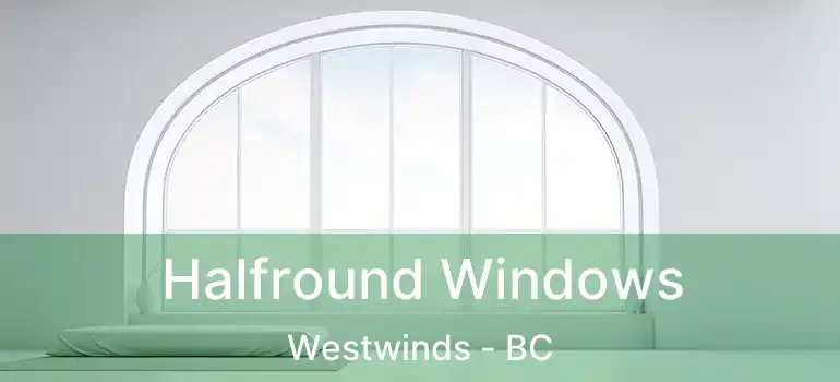  Halfround Windows Westwinds - BC