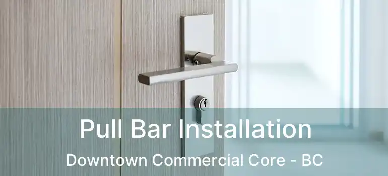  Pull Bar Installation Downtown Commercial Core - BC