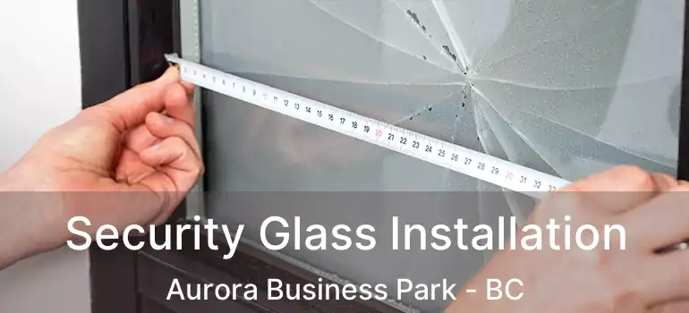  Security Glass Installation Aurora Business Park - BC