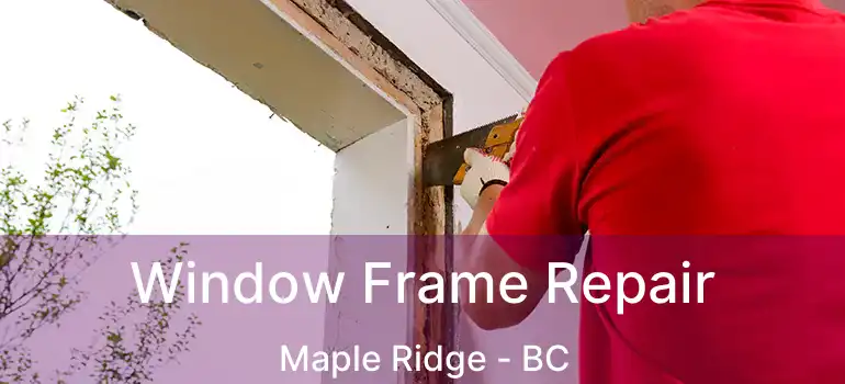  Window Frame Repair Maple Ridge - BC