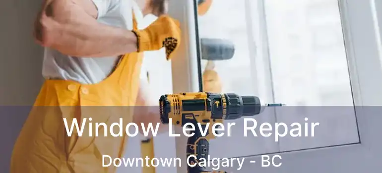  Window Lever Repair Downtown Calgary - BC