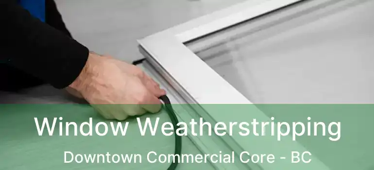  Window Weatherstripping Downtown Commercial Core - BC